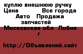 куплю внешнюю ручку › Цена ­ 2 000 - Все города Авто » Продажа запчастей   . Московская обл.,Лобня г.